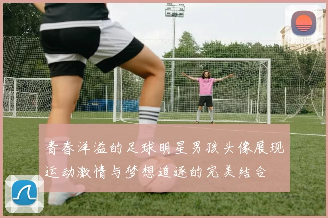青春洋溢的足球明星男孩头像展现运动激情与梦想追逐的完美结合