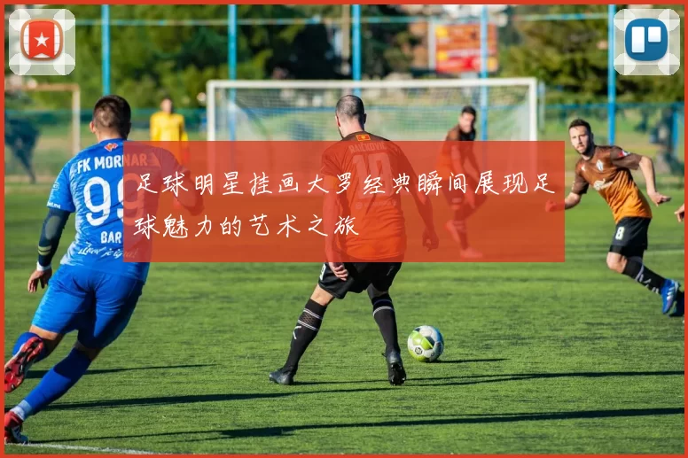 足球明星挂画大罗经典瞬间展现足球魅力的艺术之旅