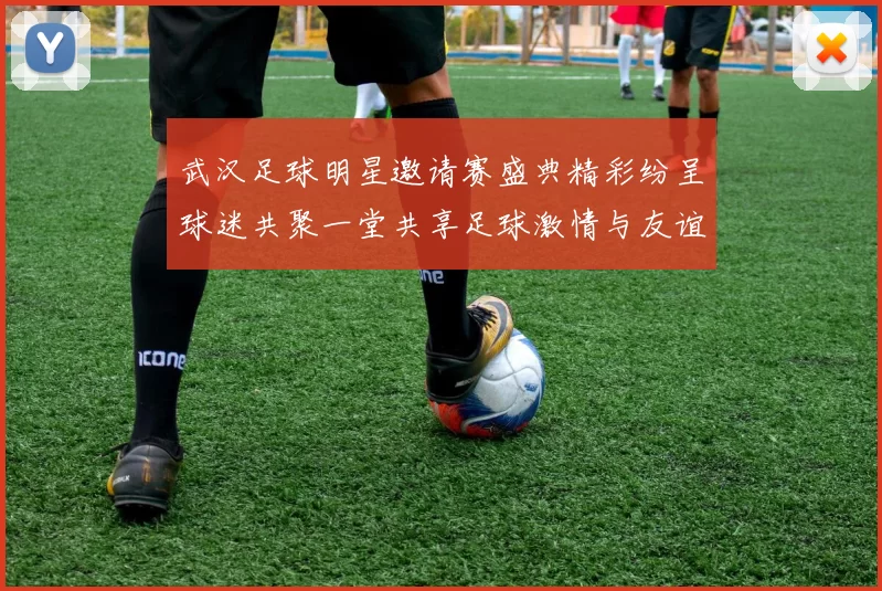 武汉足球明星邀请赛盛典精彩纷呈球迷共聚一堂共享足球激情与友谊