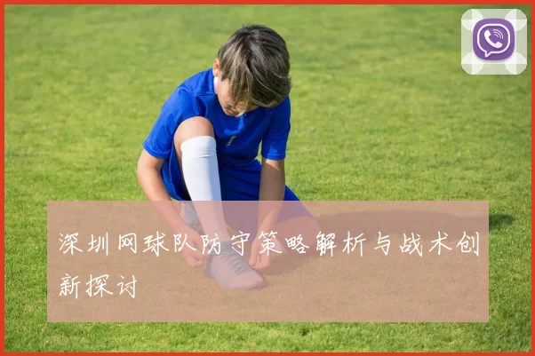 深圳网球队防守策略解析与战术创新探讨