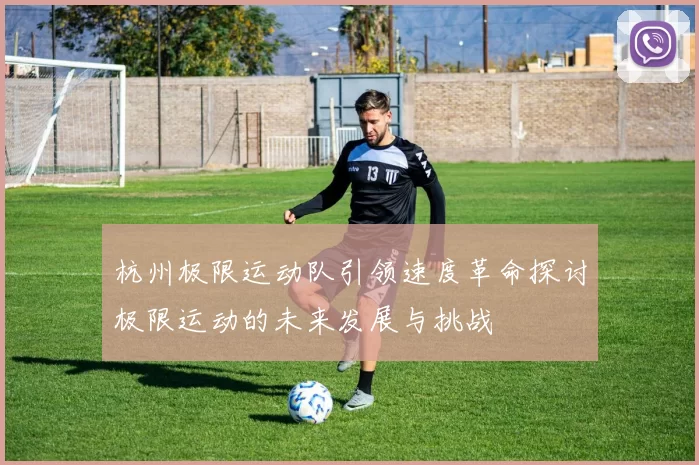 杭州极限运动队引领速度革命探讨极限运动的未来发展与挑战