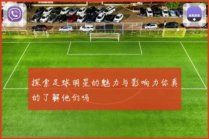 探索足球明星的魅力与影响力你真的了解他们吗