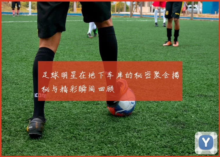 足球明星在地下车库的秘密聚会揭秘与精彩瞬间回顾