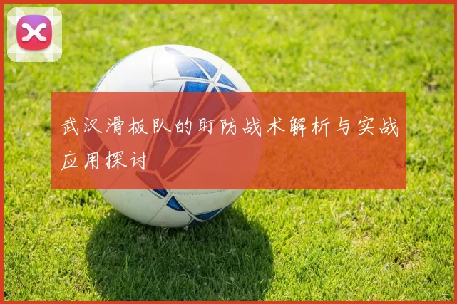 武汉滑板队的盯防战术解析与实战应用探讨