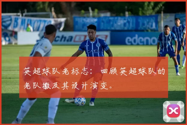 英超球队老标志：回顾英超球队的老队徽及其设计演变。
